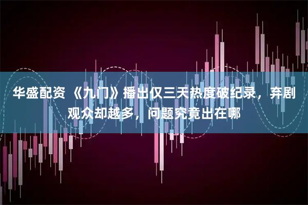 华盛配资 《九门》播出仅三天热度破纪录，弃剧观众却越多，问题究竟出在哪