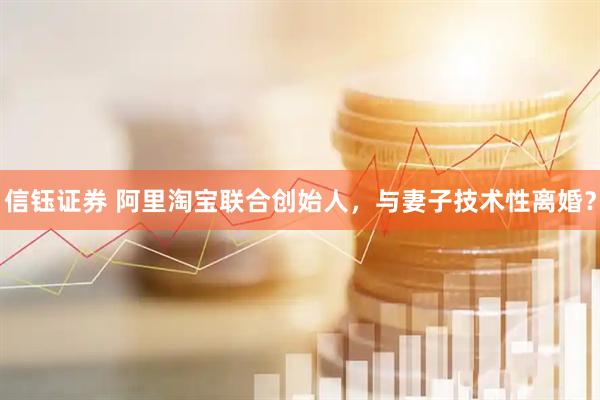 信钰证券 阿里淘宝联合创始人，与妻子技术性离婚？